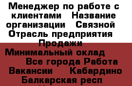 Менеджер по работе с клиентами › Название организации ­ Связной › Отрасль предприятия ­ Продажи › Минимальный оклад ­ 25 000 - Все города Работа » Вакансии   . Кабардино-Балкарская респ.,Нальчик г.